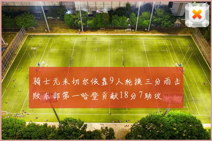 骑士无米切尔依靠9人轮换三分雨击败东部第一哈登贡献18分7助攻
