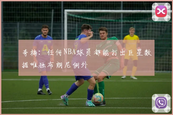 夸梅：任何NBA球员都能打出巨星数据唯独布朗尼例外