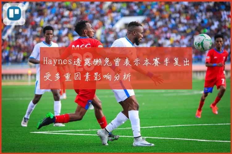Haynes透露獭兔曾表示本赛季复出受多重因素影响分析