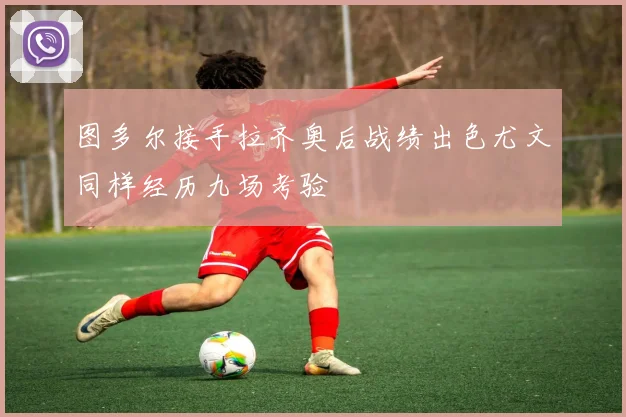 图多尔接手拉齐奥后战绩出色尤文同样经历九场考验