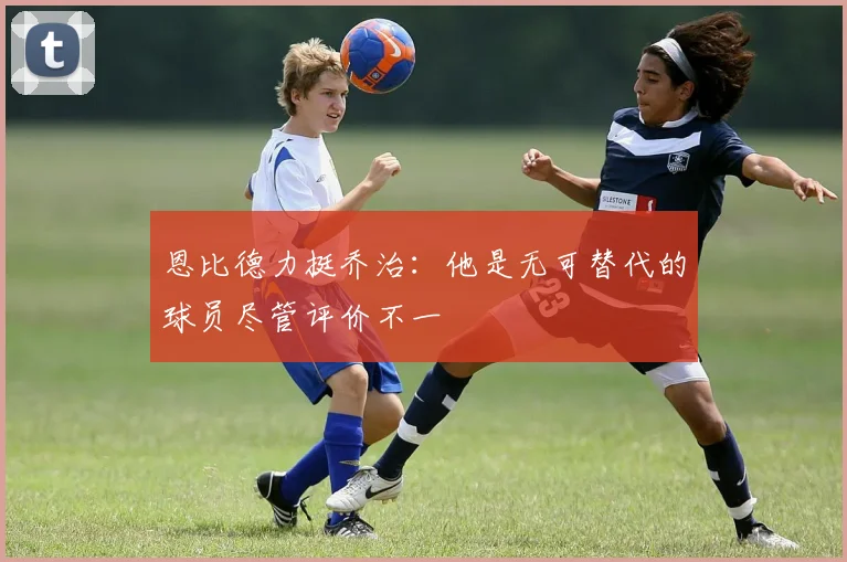 恩比德力挺乔治：他是无可替代的球员尽管评价不一