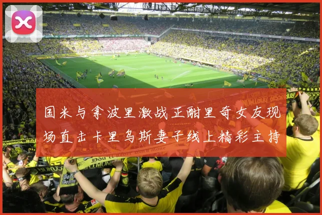 国米与拿波里激战正酣里奇女友现场直击卡里乌斯妻子线上精彩主持