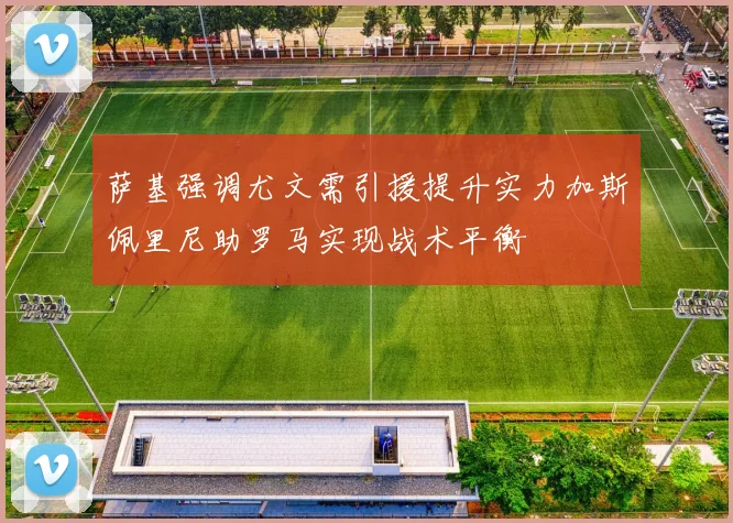 萨基强调尤文需引援提升实力加斯佩里尼助罗马实现战术平衡