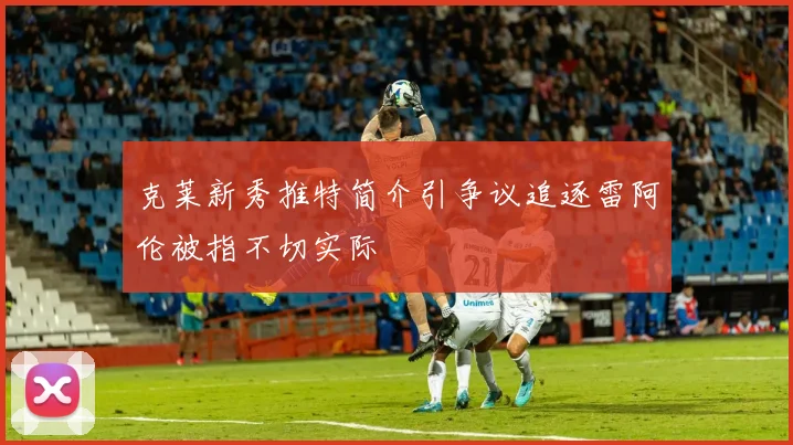 克莱新秀推特简介引争议追逐雷阿伦被指不切实际