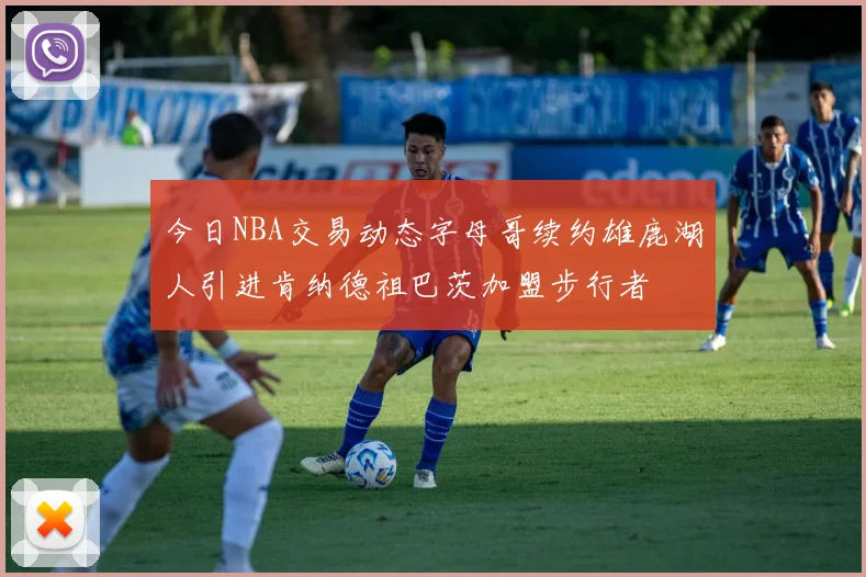 今日NBA交易动态字母哥续约雄鹿湖人引进肯纳德祖巴茨加盟步行者