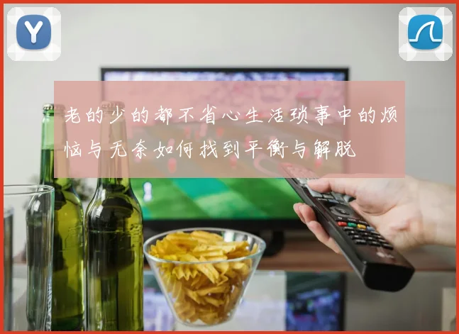 老的少的都不省心生活琐事中的烦恼与无奈如何找到平衡与解脱
