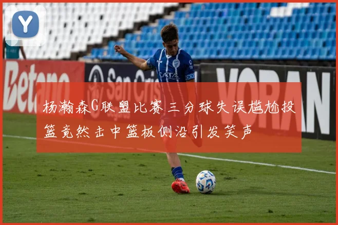 杨瀚森G联盟比赛三分球失误尴尬投篮竟然击中篮板侧沿引发笑声