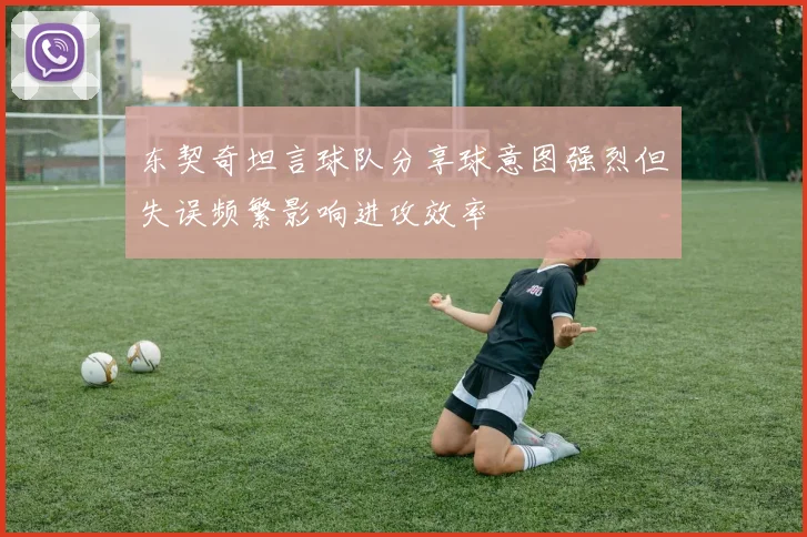东契奇坦言球队分享球意图强烈但失误频繁影响进攻效率