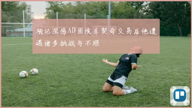 湖记深感AD困境东契奇交易后他遭遇诸多挑战与不顺
