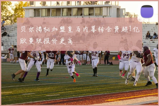 贝尔揭秘加盟皇马内幕转会费超1亿欧曼联报价更高