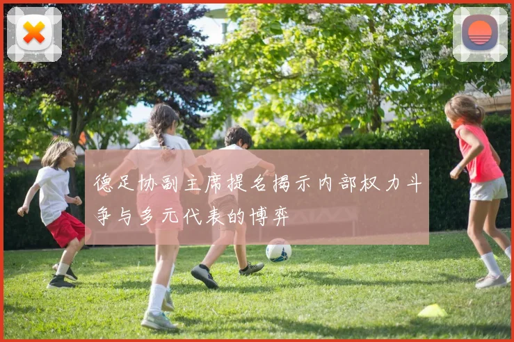 德足协副主席提名揭示内部权力斗争与多元代表的博弈