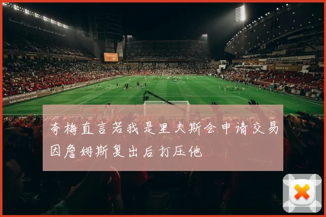 夸梅直言若我是里夫斯会申请交易因詹姆斯复出后打压他