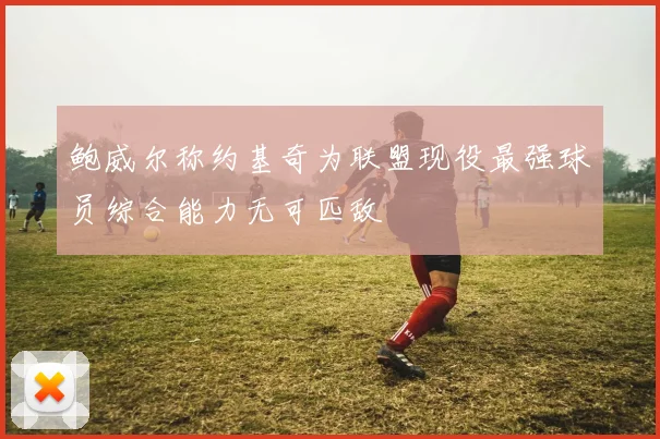 鲍威尔称约基奇为联盟现役最强球员综合能力无可匹敌