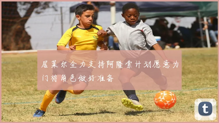 居莱尔全力支持阿隆索计划愿意为门将角色做好准备