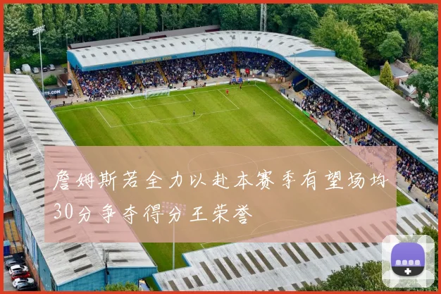 詹姆斯若全力以赴本赛季有望场均30分争夺得分王荣誉