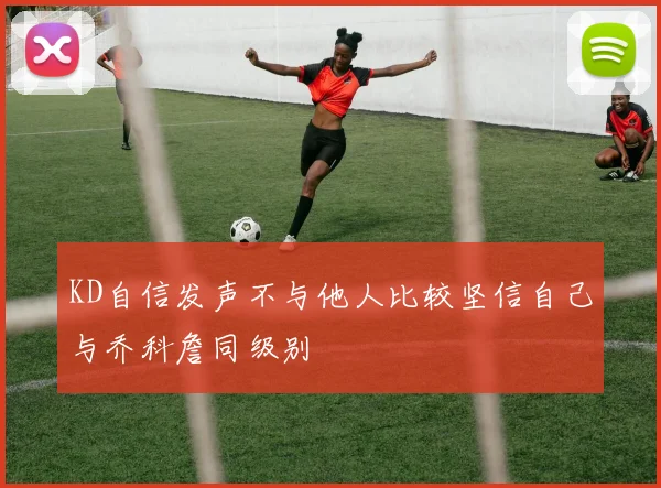 KD自信发声不与他人比较坚信自己与乔科詹同级别