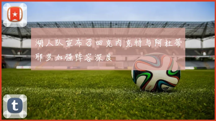 湖人队宣布召回克内克特与阿杜蒂耶罗加强阵容深度