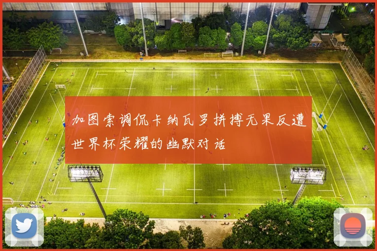加图索调侃卡纳瓦罗拼搏无果反遭世界杯荣耀的幽默对话