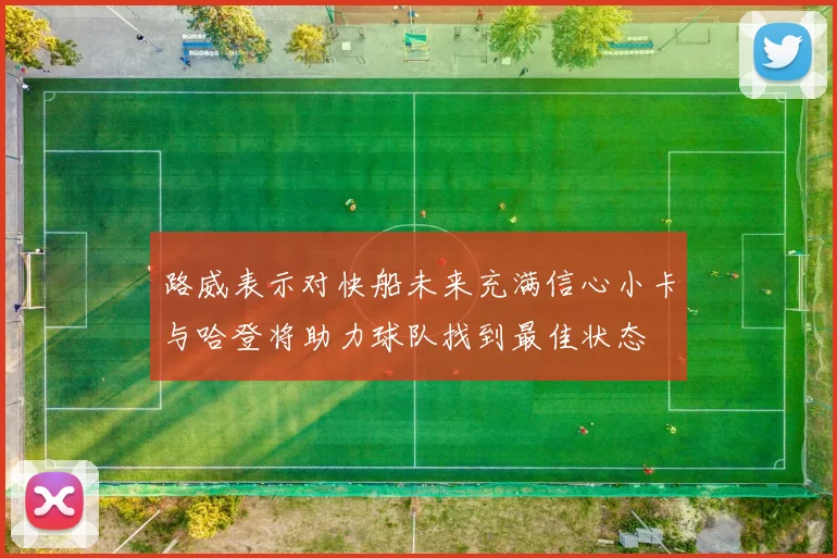 路威表示对快船未来充满信心小卡与哈登将助力球队找到最佳状态