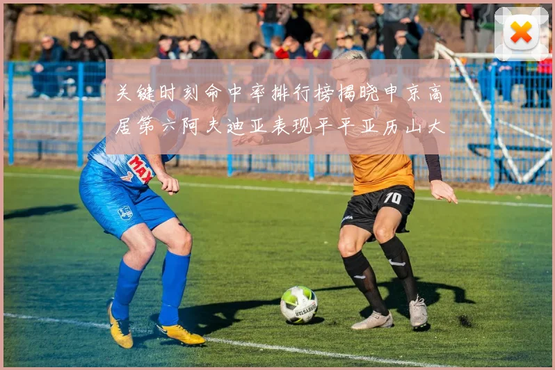 关键时刻命中率排行榜揭晓申京高居第六阿夫迪亚表现平平亚历山大与康宁汉姆紧随其后
