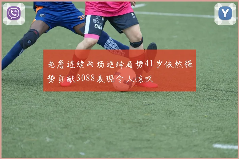 老詹连续两场逆转局势41岁依然强势贡献3088表现令人惊叹