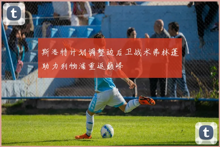 斯洛特计划调整边后卫战术弗林蓬助力利物浦重返巅峰