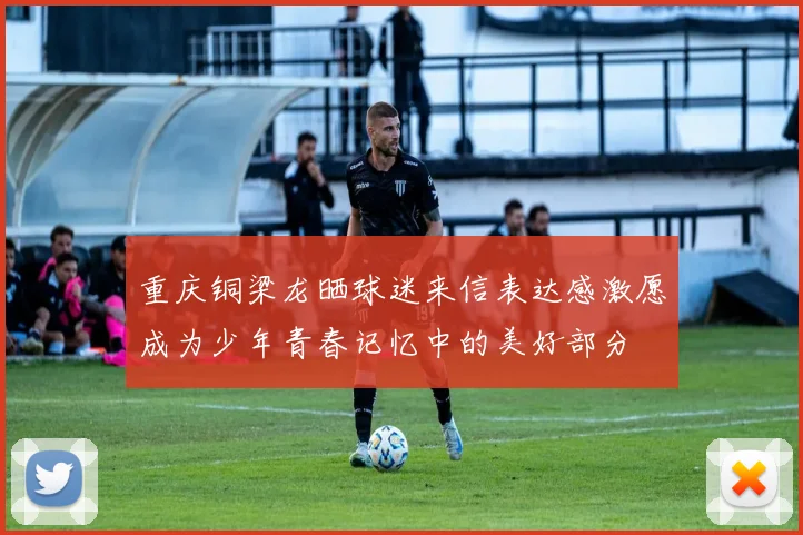 重庆铜梁龙晒球迷来信表达感激愿成为少年青春记忆中的美好部分